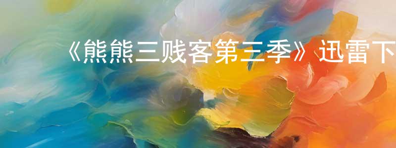 陈诗茵发布《熊熊三贱客第三季》迅雷下载/在线观看-动漫卡通-美剧天堂